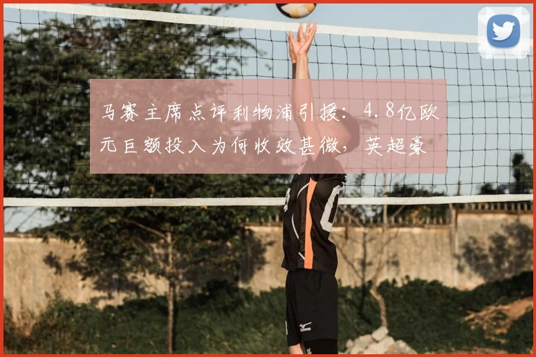马赛主席点评利物浦引援：4.8亿欧元巨额投入为何收效甚微，英超豪门投资策略引发反思