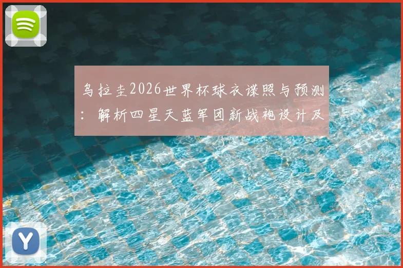 乌拉圭2026世界杯球衣谍照与预测:解析四星天蓝军团新战袍设计及足球文化