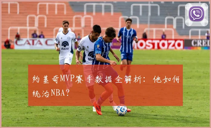 约基奇MVP赛季数据全解析:他如何统治NBA?