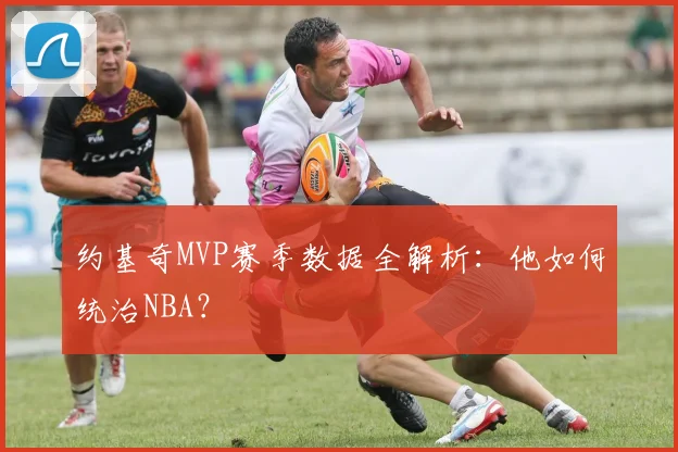 约基奇MVP赛季数据全解析：他如何统治NBA？