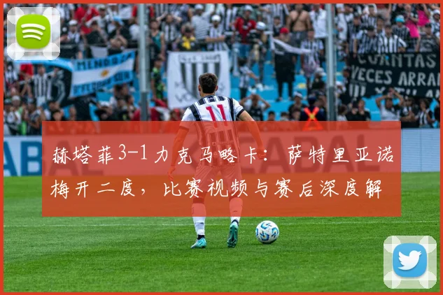 赫塔菲3-1力克马略卡:萨特里亚诺梅开二度,比赛视频与赛后深度解析