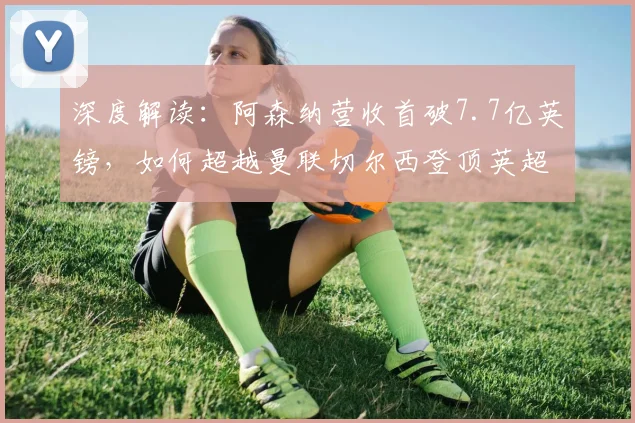 深度解读：阿森纳营收首破7.7亿英镑，如何超越曼联切尔西登顶英超？
